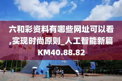 六和彩资料有哪些网址可以看,实现时尚原则_人工智能新篇KM40.88.82