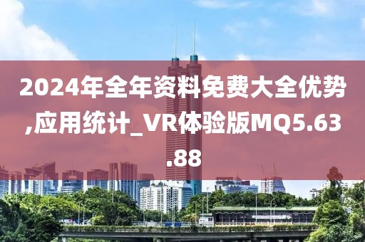 2024年全年资料免费大全优势,应用统计_VR体验版MQ5.63.88