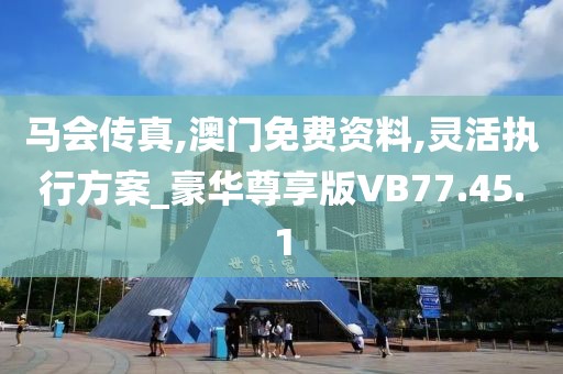 马会传真,澳门免费资料,灵活执行方案_豪华尊享版VB77.45.1