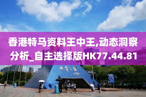 香港特马资料王中王,动态洞察分析_自主选择版HK77.44.81
