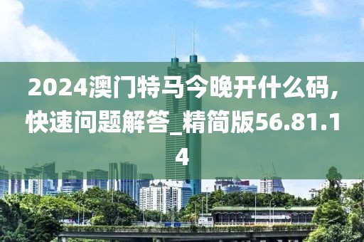 2024澳门特马今晚开什么码,快速问题解答_精简版56.81.14
