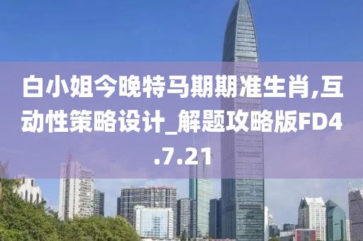 白小姐今晚特马期期准生肖,互动性策略设计_解题攻略版FD4.7.21