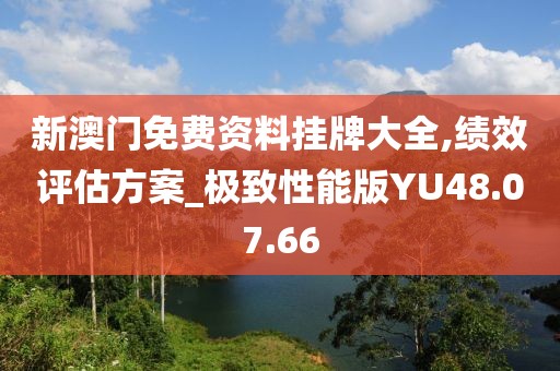 新澳门免费资料挂牌大全,绩效评估方案_极致性能版YU48.07.66