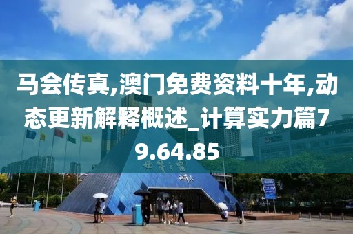 马会传真,澳门免费资料十年,动态更新解释概述_计算实力篇79.64.85