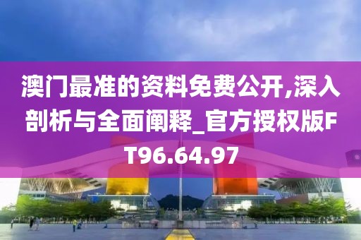 澳门最准的资料免费公开,深入剖析与全面阐释_官方授权版FT96.64.97