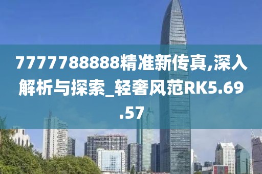 7777788888精准新传真,深入解析与探索_轻奢风范RK5.69.57