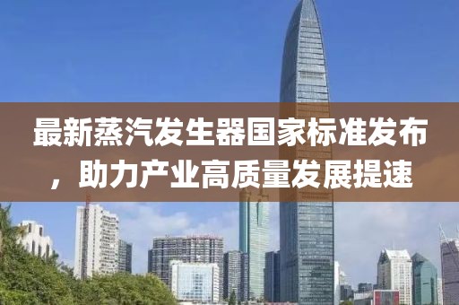 最新蒸汽发生器国家标准发布，助力产业高质量发展提速