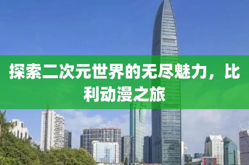 探索二次元世界的无尽魅力，比利动漫之旅