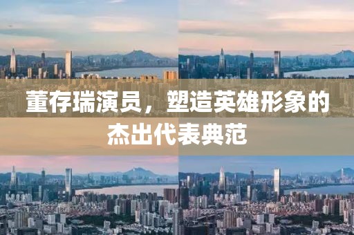 董存瑞演员，塑造英雄形象的杰出代表典范