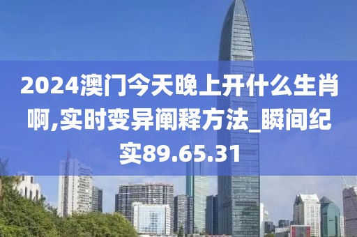 2024澳门今天晚上开什么生肖啊,实时变异阐释方法_瞬间纪实89.65.31
