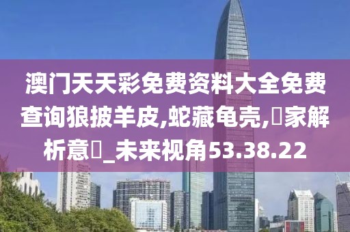 澳门天天彩免费资料大全免费查询狼披羊皮,蛇藏龟壳,專家解析意見_未来视角53.38.22