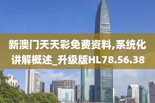 新澳门天天彩免费资料,系统化讲解概述_升级版HL78.56.38