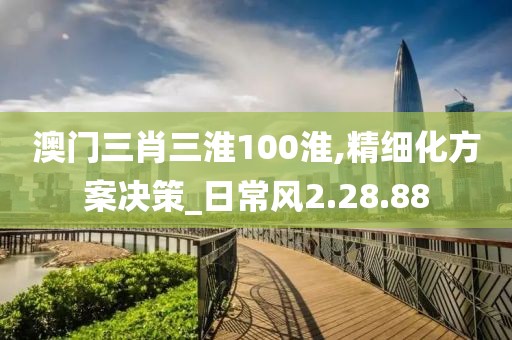 澳门三肖三淮100淮,精细化方案决策_日常风2.28.88