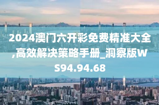 2024澳门六开彩免费精准大全,高效解决策略手册_洞察版WS94.94.68