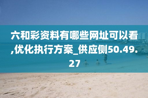 六和彩资料有哪些网址可以看,优化执行方案_供应侧50.49.27