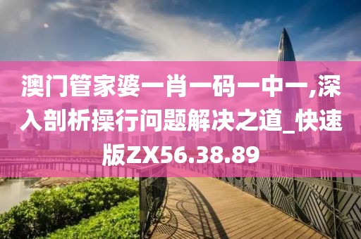 澳门管家婆一肖一码一中一,深入剖析操行问题解决之道_快速版ZX56.38.89