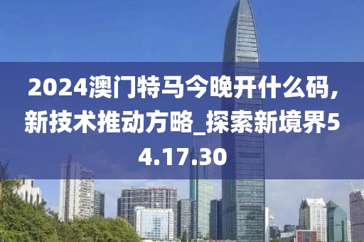 2024澳门特马今晚开什么码,新技术推动方略_探索新境界54.17.30