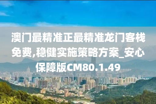 澳门最精准正最精准龙门客栈免费,稳健实施策略方案_安心保障版CM80.1.49