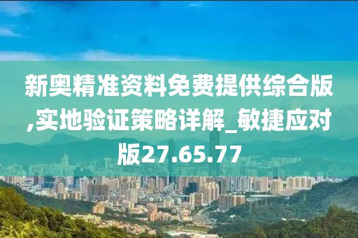 新奥精准资料免费提供综合版,实地验证策略详解_敏捷应对版27.65.77