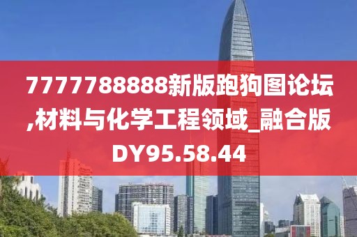 7777788888新版跑狗图论坛,材料与化学工程领域_融合版DY95.58.44