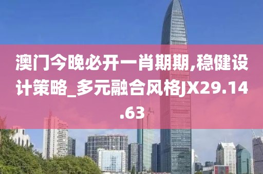 澳门今晚必开一肖期期,稳健设计策略_多元融合风格JX29.14.63