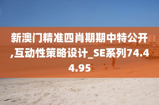 新澳门精准四肖期期中特公开,互动性策略设计_SE系列74.44.95
