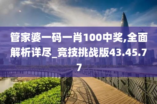 管家婆一码一肖100中奖,全面解析详尽_竞技挑战版43.45.77