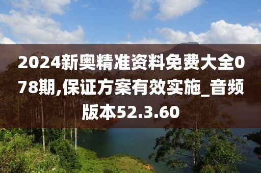 2024新奥精准资料免费大全078期,保证方案有效实施_音频版本52.3.60