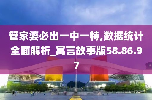 管家婆必出一中一特,数据统计全面解析_寓言故事版58.86.97
