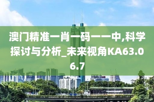 澳门精准一肖一码一一中,科学探讨与分析_未来视角KA63.06.7