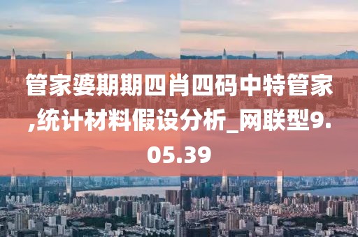 管家婆期期四肖四码中特管家,统计材料假设分析_网联型9.05.39