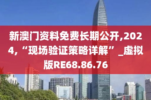 新澳门资料免费长期公开,2024,“现场验证策略详解”_虚拟版RE68.86.76