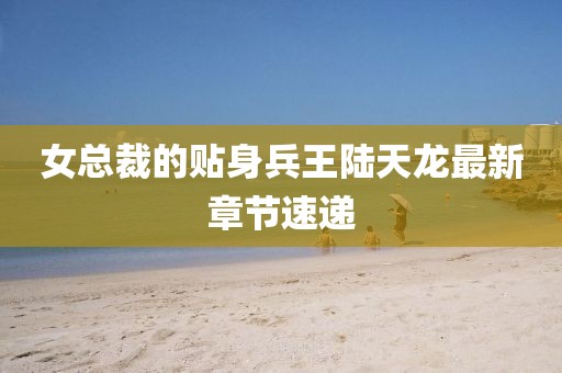 女总裁的贴身兵王陆天龙最新章节速递