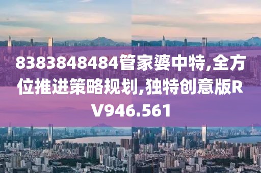 8383848484管家婆中特,全方位推进策略规划,独特创意版RV946.561