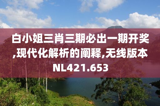 白小姐三肖三期必出一期开奖,现代化解析的阐释,无线版本NL421.653