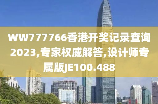 WW777766香港开奖记录查询2023,专家权威解答,设计师专属版JE100.488
