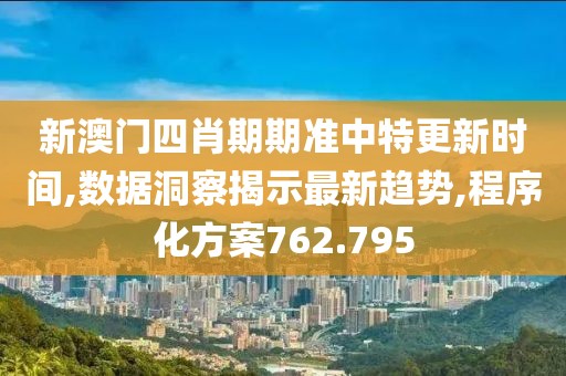 新澳门四肖期期准中特更新时间,数据洞察揭示最新趋势,程序化方案762.795