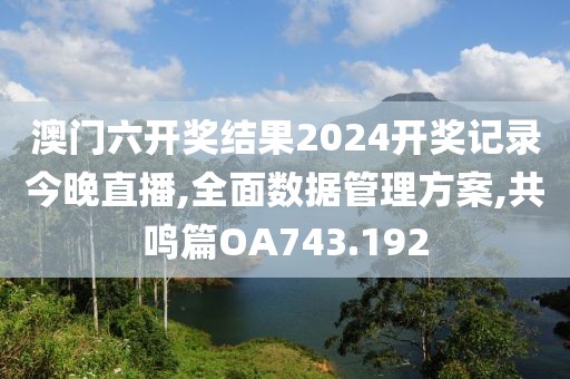澳门六开奖结果2024开奖记录今晚直播,全面数据管理方案,共鸣篇OA743.192