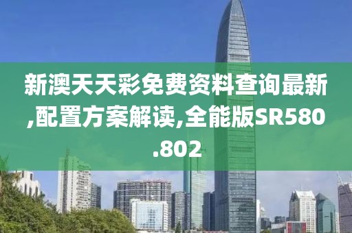 新澳天天彩免费资料查询最新,配置方案解读,全能版SR580.802