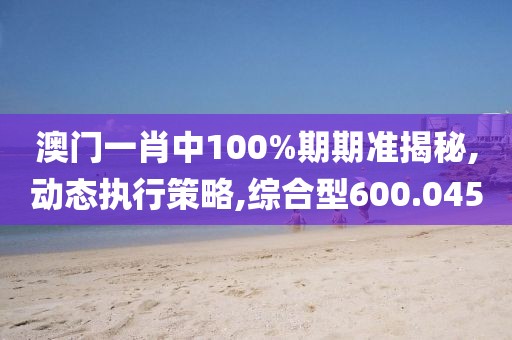 澳门一肖中100%期期准揭秘,动态执行策略,综合型600.045