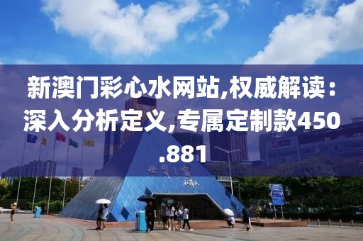 新澳门彩心水网站,权威解读：深入分析定义,专属定制款450.881