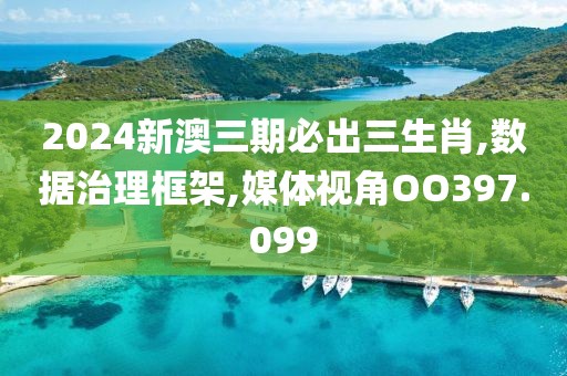 2024新澳三期必出三生肖,数据治理框架,媒体视角OO397.099