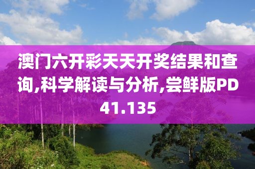 澳门六开彩天天开奖结果和查询,科学解读与分析,尝鲜版PD41.135