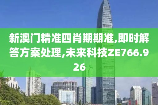 新澳门精准四肖期期准,即时解答方案处理,未来科技ZE766.926