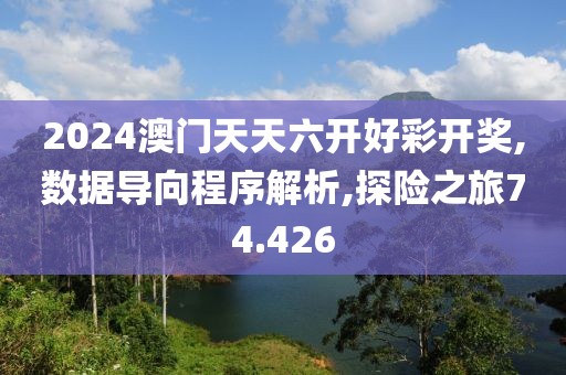 2024澳门天天六开好彩开奖,数据导向程序解析,探险之旅74.426