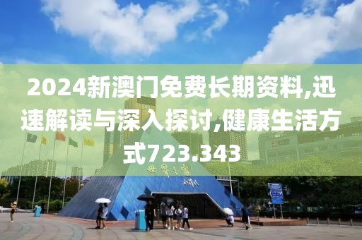 2024新澳门免费长期资料,迅速解读与深入探讨,健康生活方式723.343