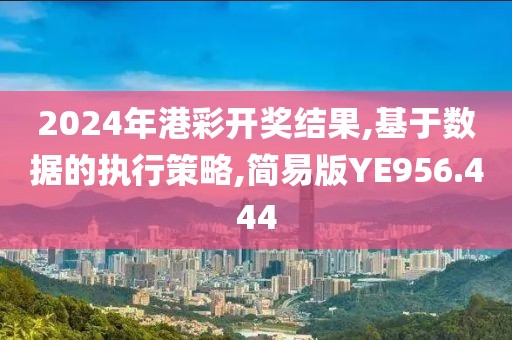 2024年港彩开奖结果,基于数据的执行策略,简易版YE956.444