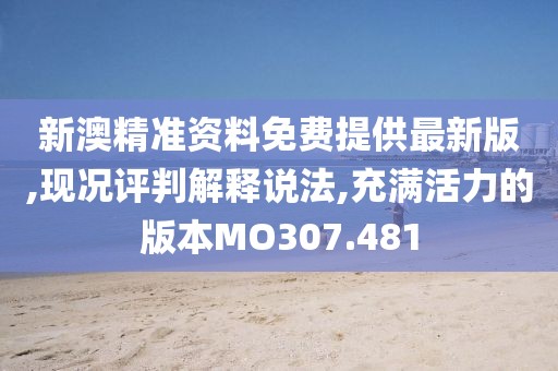 新澳精准资料免费提供最新版,现况评判解释说法,充满活力的版本MO307.481