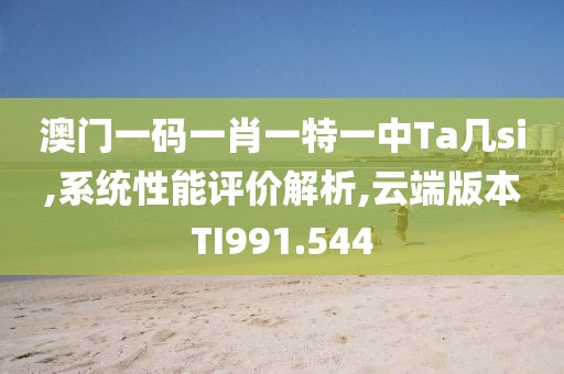 澳门一码一肖一特一中Ta几si,系统性能评价解析,云端版本TI991.544