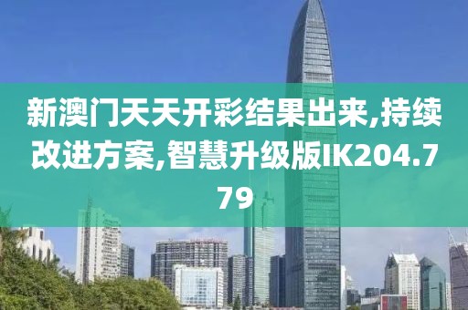 新澳门天天开彩结果出来,持续改进方案,智慧升级版IK204.779